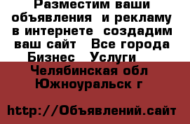 Разместим ваши объявления  и рекламу в интернете, создадим ваш сайт - Все города Бизнес » Услуги   . Челябинская обл.,Южноуральск г.